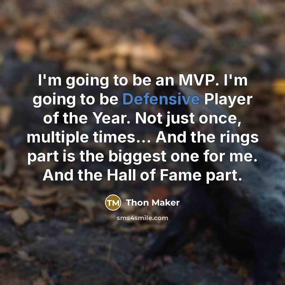 “I'm going to be an MVP. I'm going to be Defensive Player of the Year. Not just once, multiple times... And the rings part is the biggest one for me. And the Hall of Fame part.” quote by Thon Maker