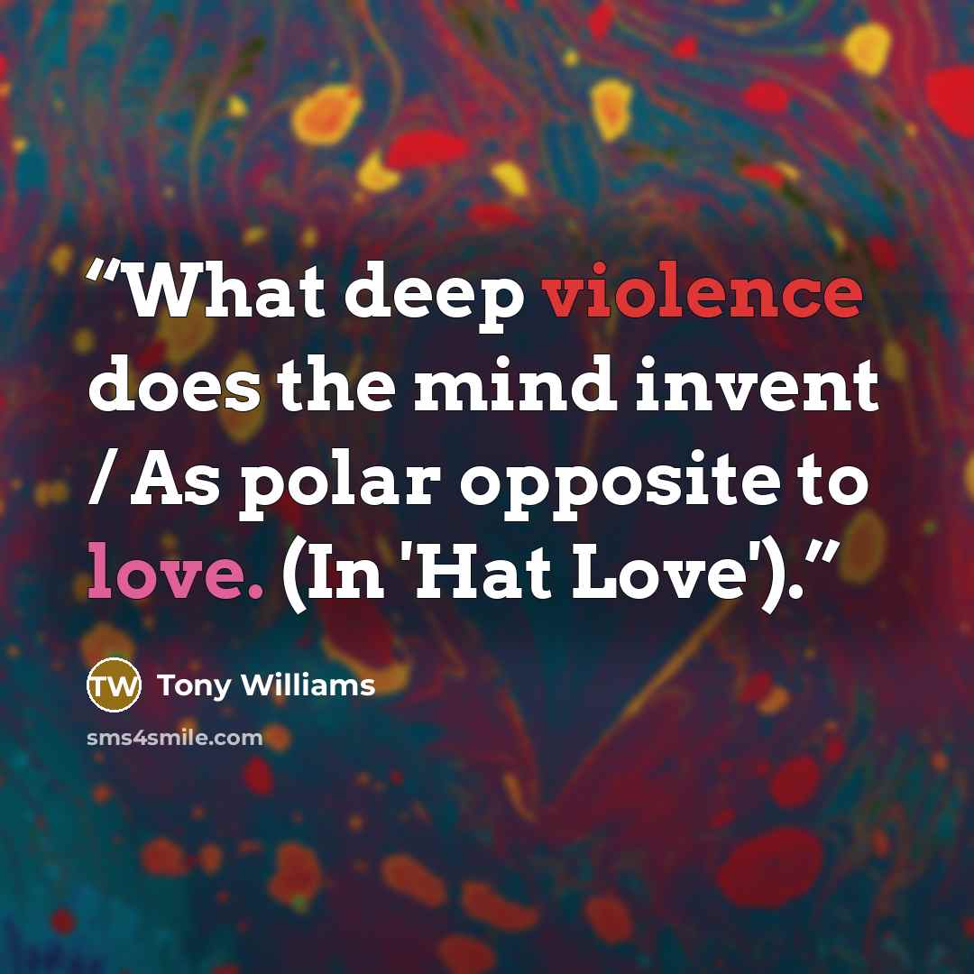 “What deep violence does the mind invent / As polar opposite to love. (In 'Hat Love').” quote by Tony Williams