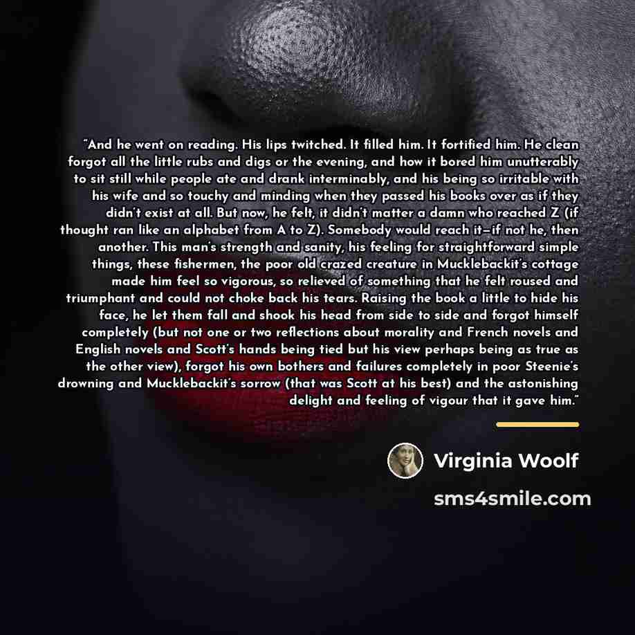 “And he went on reading. His lips twitched. It filled him. It fortified him. He clean forgot all the little rubs and digs or the evening, and how it bored him unutterably to sit still while people ate and drank interminably, and his being so irritable with his wife and so touchy and minding when…” quote by Virginia Woolf