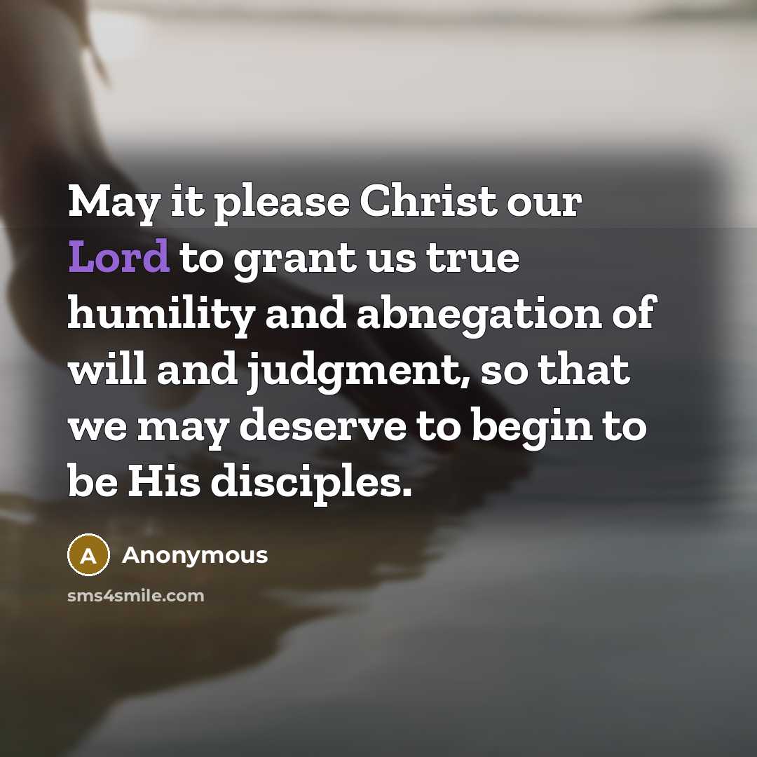 “May it please Christ our Lord to grant us true humility and abnegation of will and judgment, so that we may deserve to begin to be His disciples.” quote by Anonymous