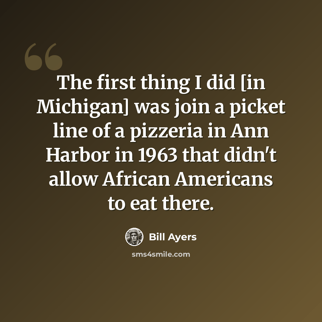 “The first thing I did [in Michigan] was join a picket line of a pizzeria in Ann Harbor in 1963 that didn't allow African Americans to eat there.” quote by Bill Ayers