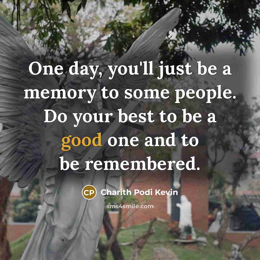 “One day, you'll just be a memory to some people. Do your best to be a good one and to be remembered.” quote by Charith Podi Kevin
