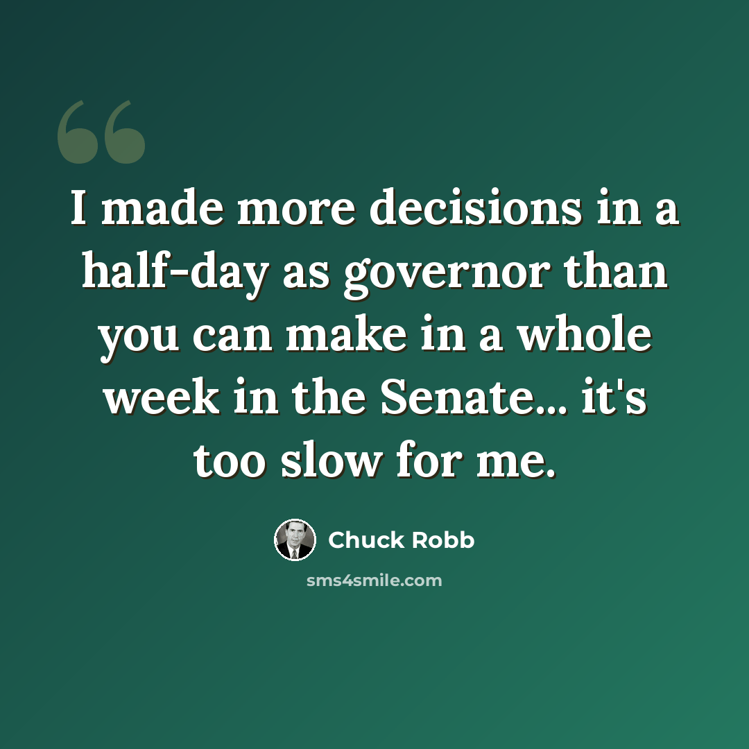 “I made more decisions in a half-day as governor than you can make in a whole week in the Senate... it's too slow for me.” quote by Chuck Robb