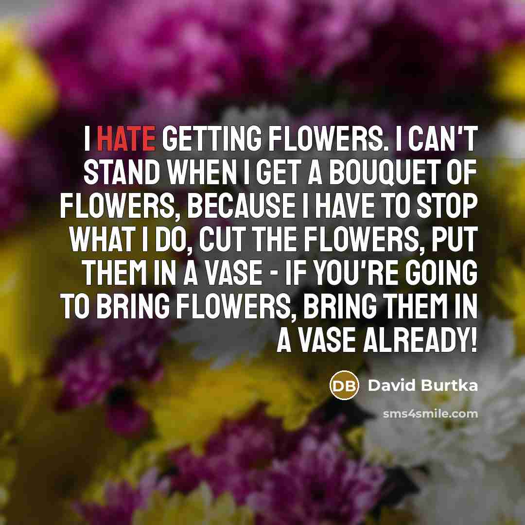“I hate getting flowers. I can't stand when I get a bouquet of flowers, because I have to stop what I do, cut the flowers, put them in a vase - if you're going to bring flowers, bring them in a vase already!” quote by David Burtka
