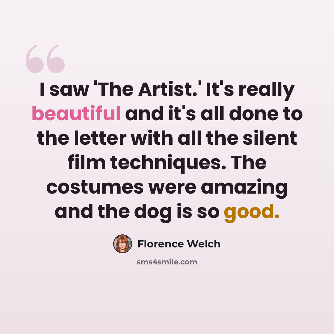 “I saw 'The Artist.' It's really beautiful and it's all done to the letter with all the silent film techniques. The costumes were amazing and the dog is so good.” quote by Florence Welch