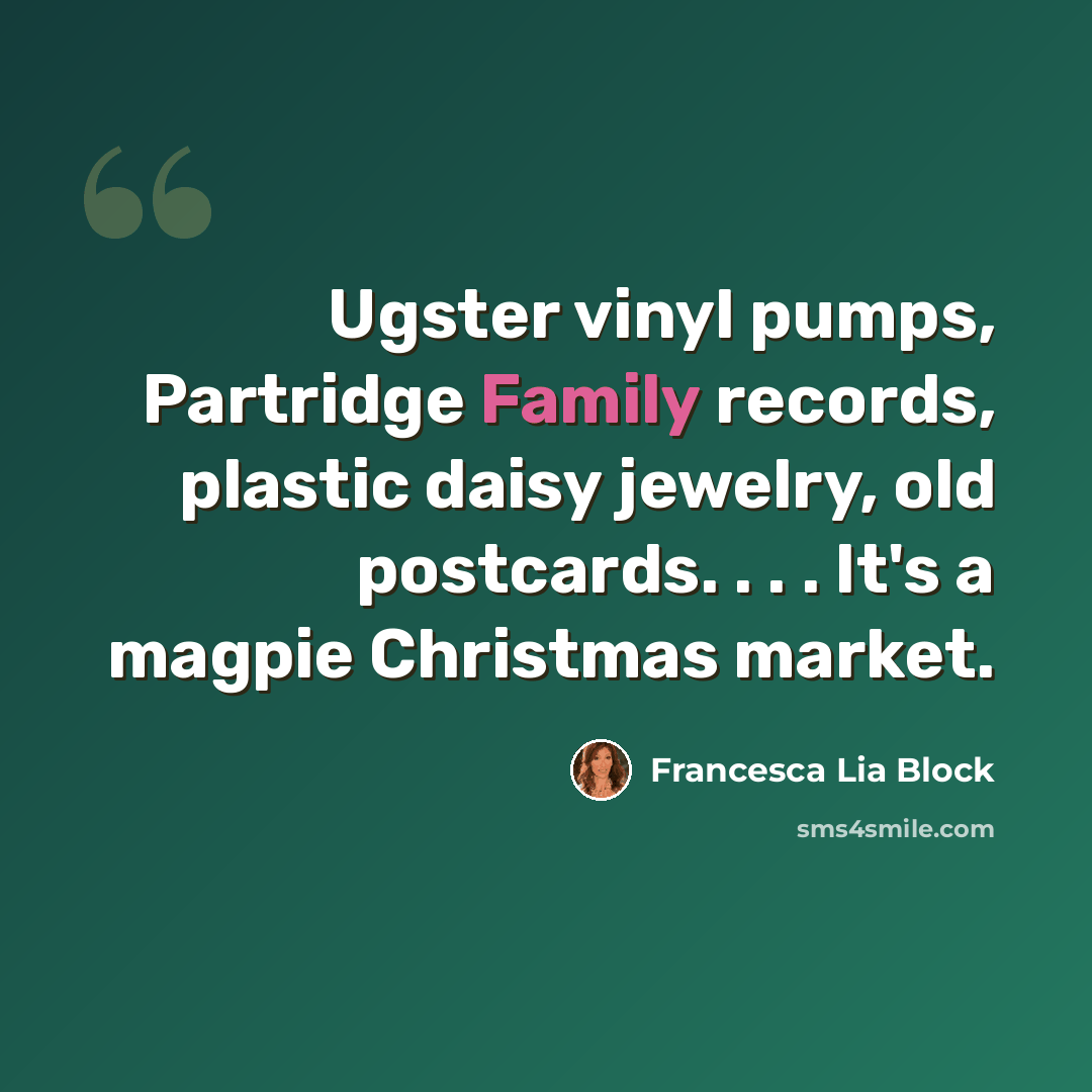 “Ugster vinyl pumps, Partridge Family records, plastic daisy jewelry, old postcards. . . . It's a magpie Christmas market.” quote by Francesca Lia Block
