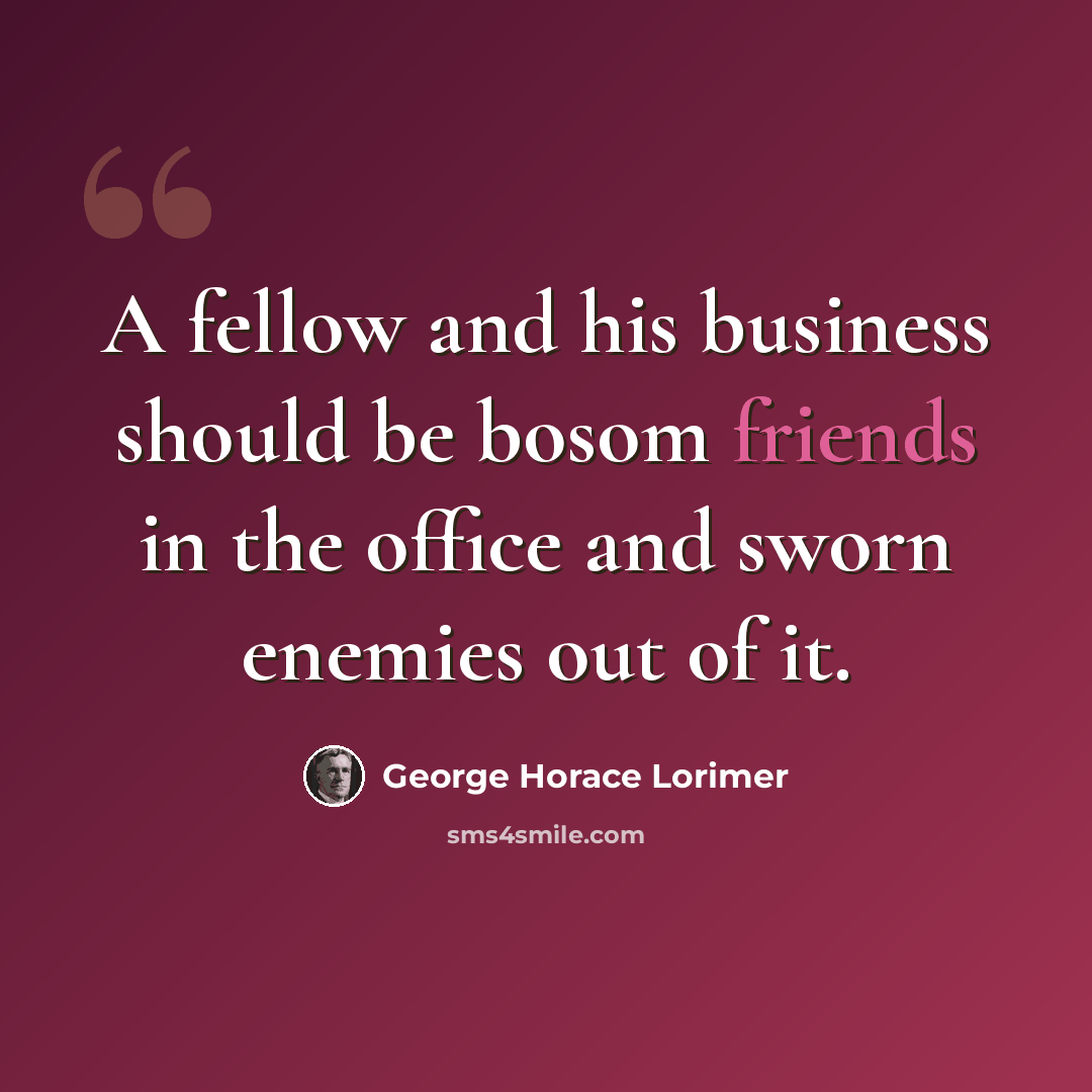 “A fellow and his business should be bosom friends in the office and sworn enemies out of it.” quote by George Horace Lorimer