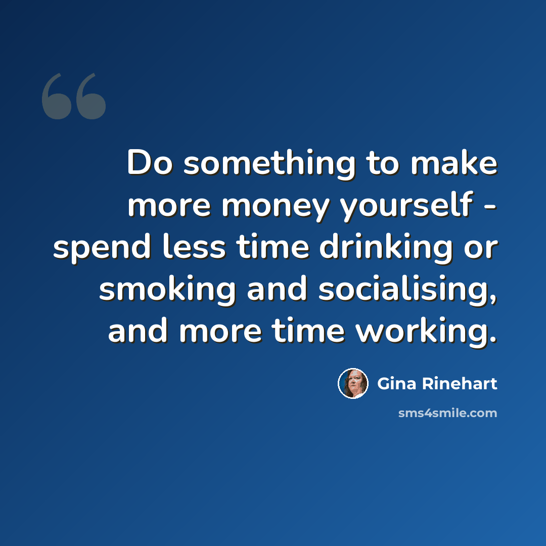 “Do something to make more money yourself - spend less time drinking or smoking and socialising, and more time working.” quote by Gina Rinehart