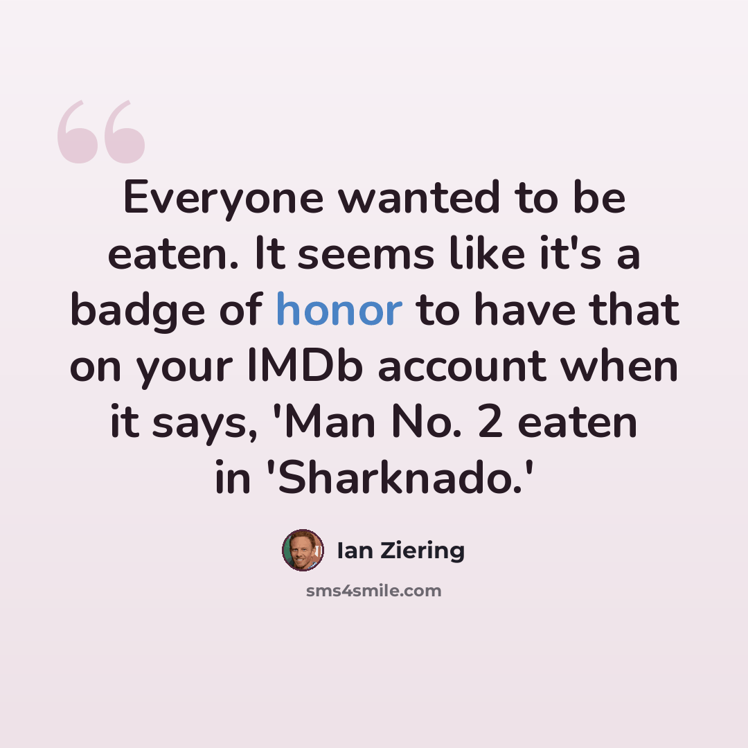 “Everyone wanted to be eaten. It seems like it's a badge of honor to have that on your IMDb account when it says, 'Man No. 2 eaten in 'Sharknado.'” quote by Ian Ziering