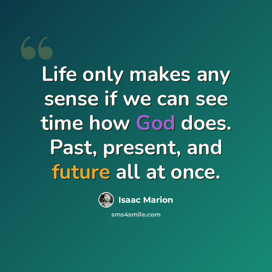 “Life only makes any sense if we can see time how God does. Past, present, and future all at once.” quote by Isaac Marion
