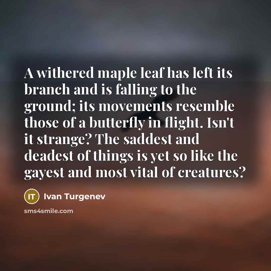 “A withered maple leaf has left its branch and is falling to the ground; its movements resemble those of a butterfly in flight. Isn't it strange? The saddest and deadest of things is yet so like the gayest and most vital of creatures?” quote by Ivan Turgenev