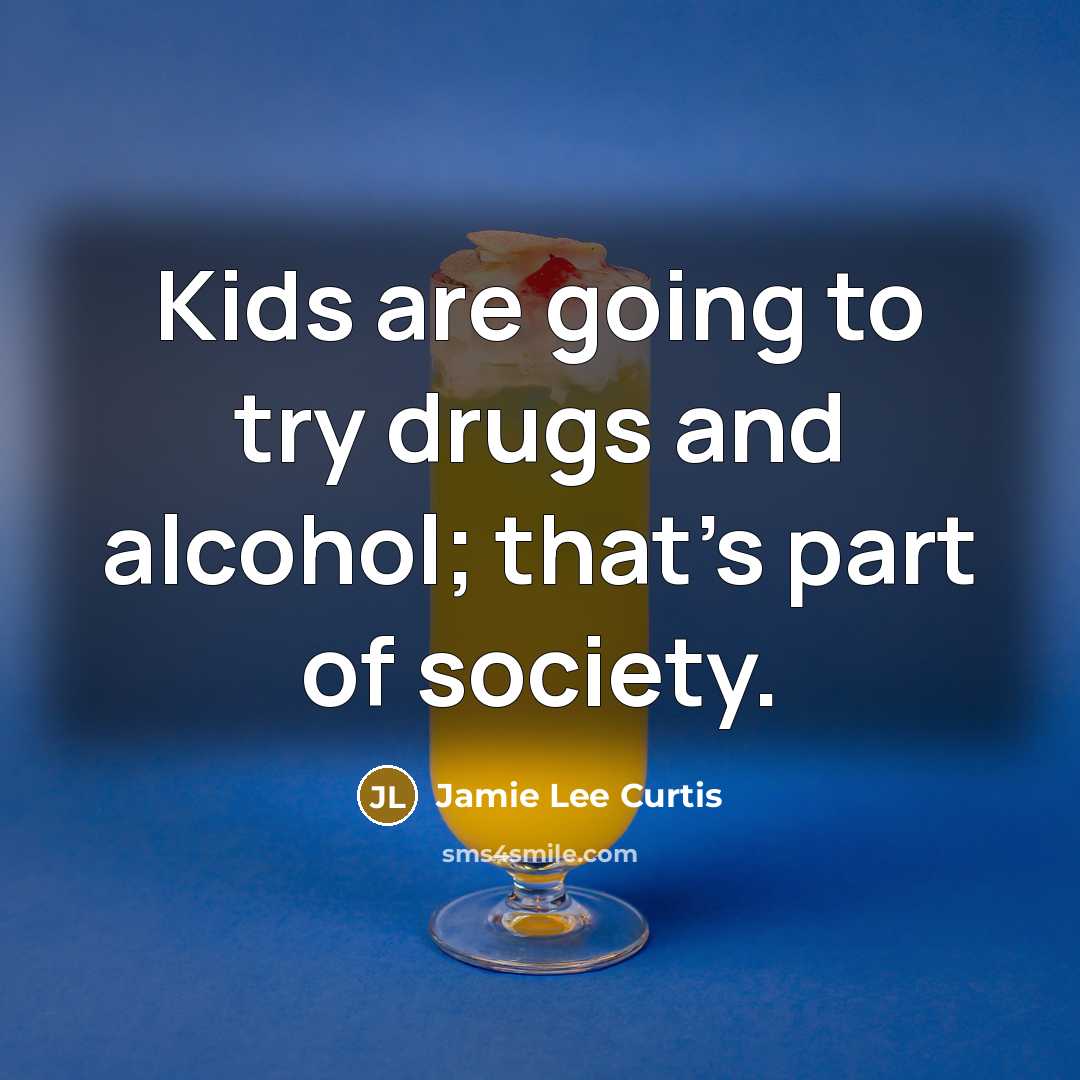“Kids are going to try drugs and alcohol; that's part of society.” quote by Jamie Lee Curtis