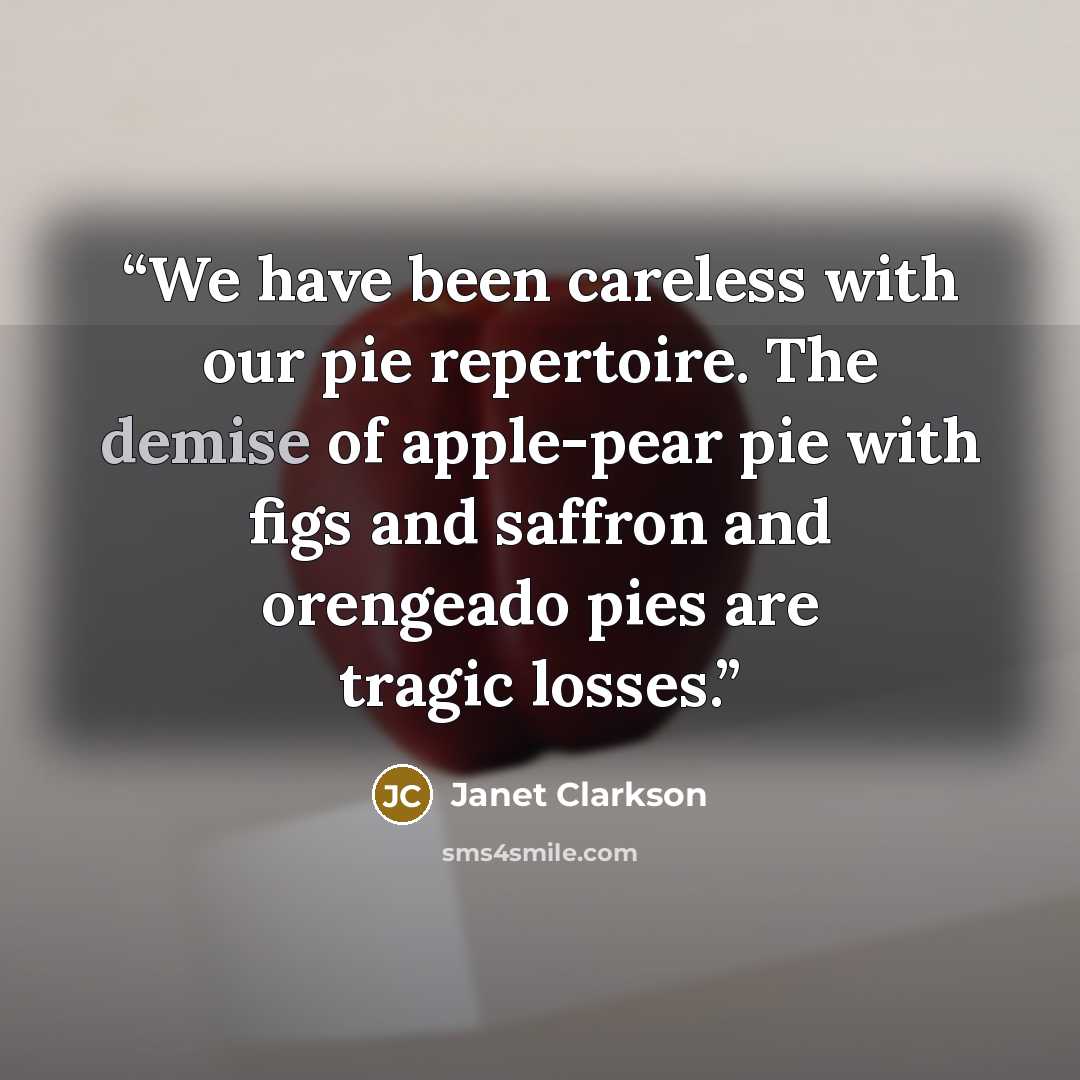 “We have been careless with our pie repertoire. The demise of apple-pear pie with figs and saffron and orengeado pies are tragic losses.” quote by Janet Clarkson
