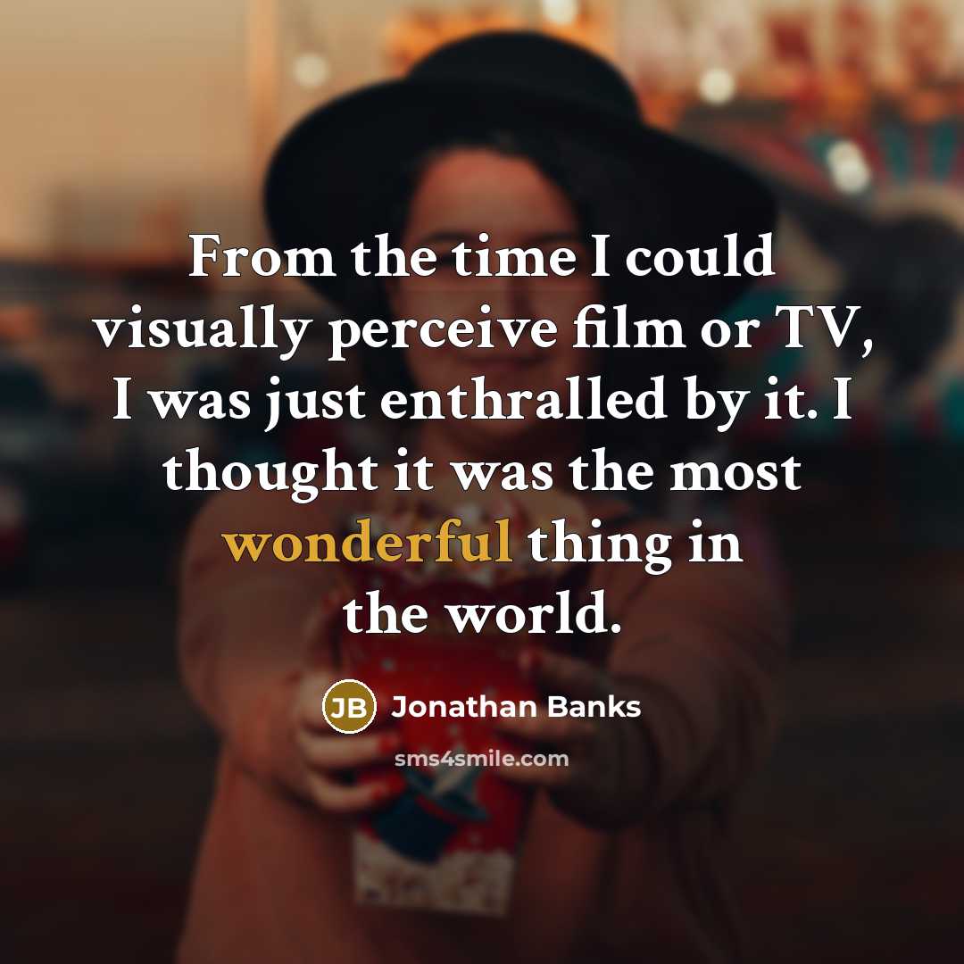 “From the time I could visually perceive film or TV, I was just enthralled by it. I thought it was the most wonderful thing in the world.” quote by Jonathan Banks