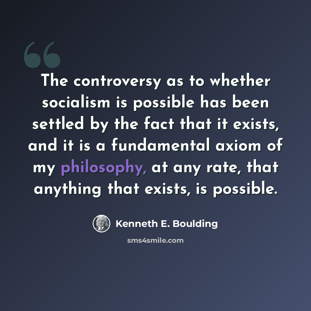 “The controversy as to whether socialism is possible has been settled by the fact that it exists, and it is a fundamental axiom of my philosophy, at any rate, that anything that exists, is possible.” quote by Kenneth E. Boulding