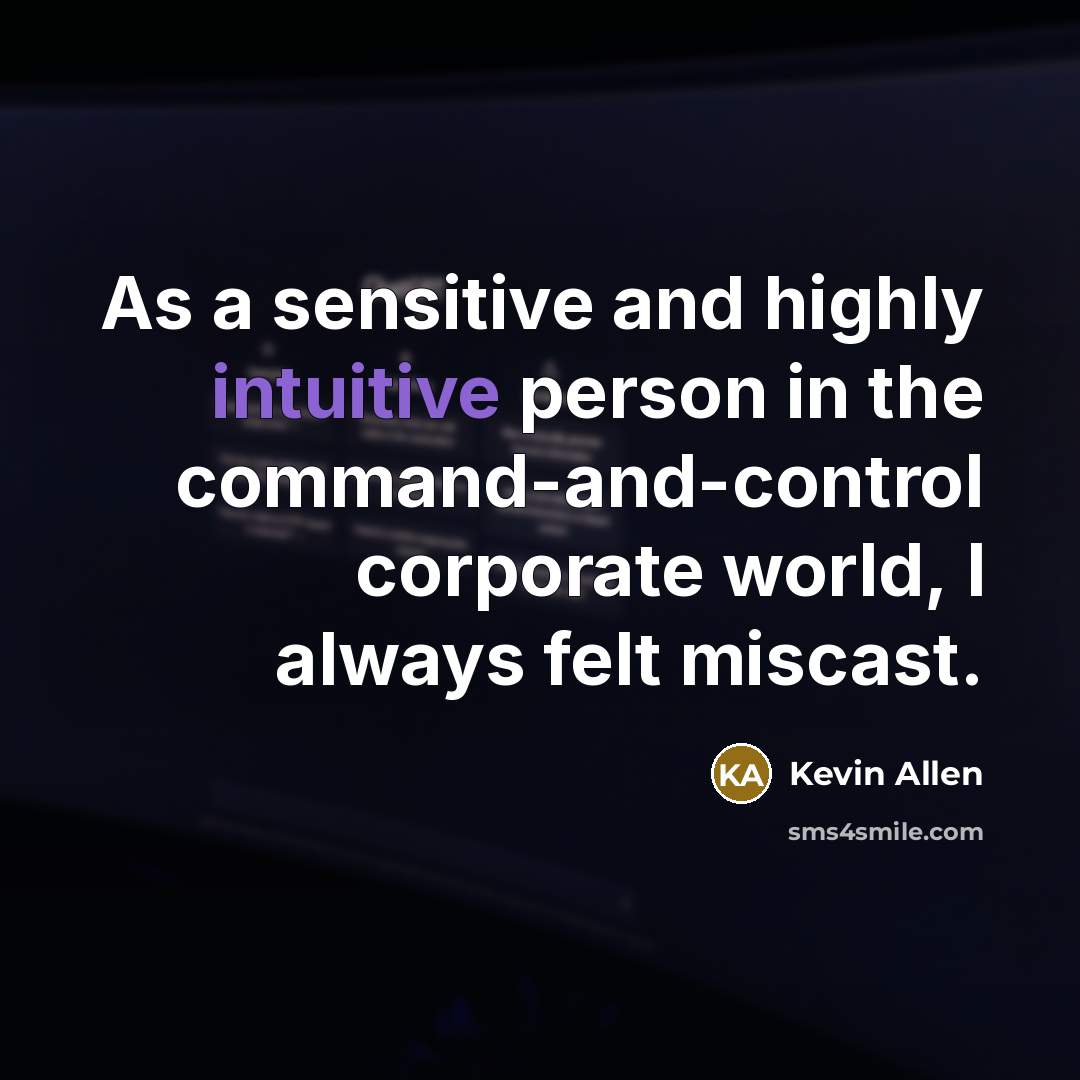 “As a sensitive and highly intuitive person in the command-and-control corporate world, I always felt miscast.” quote by Kevin Allen