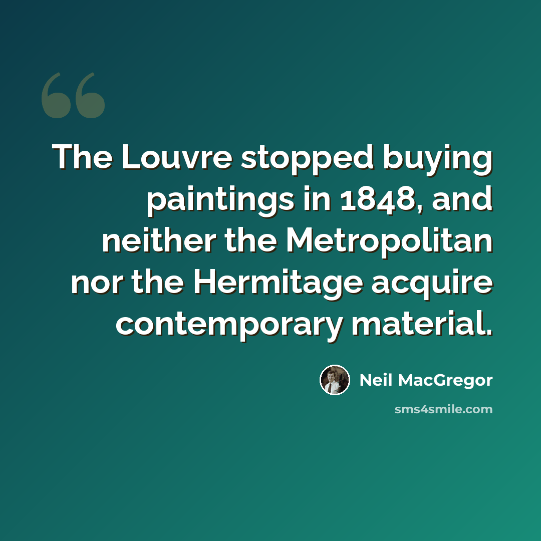 “The Louvre stopped buying paintings in 1848, and neither the Metropolitan nor the Hermitage acquire contemporary material.” quote by Neil MacGregor