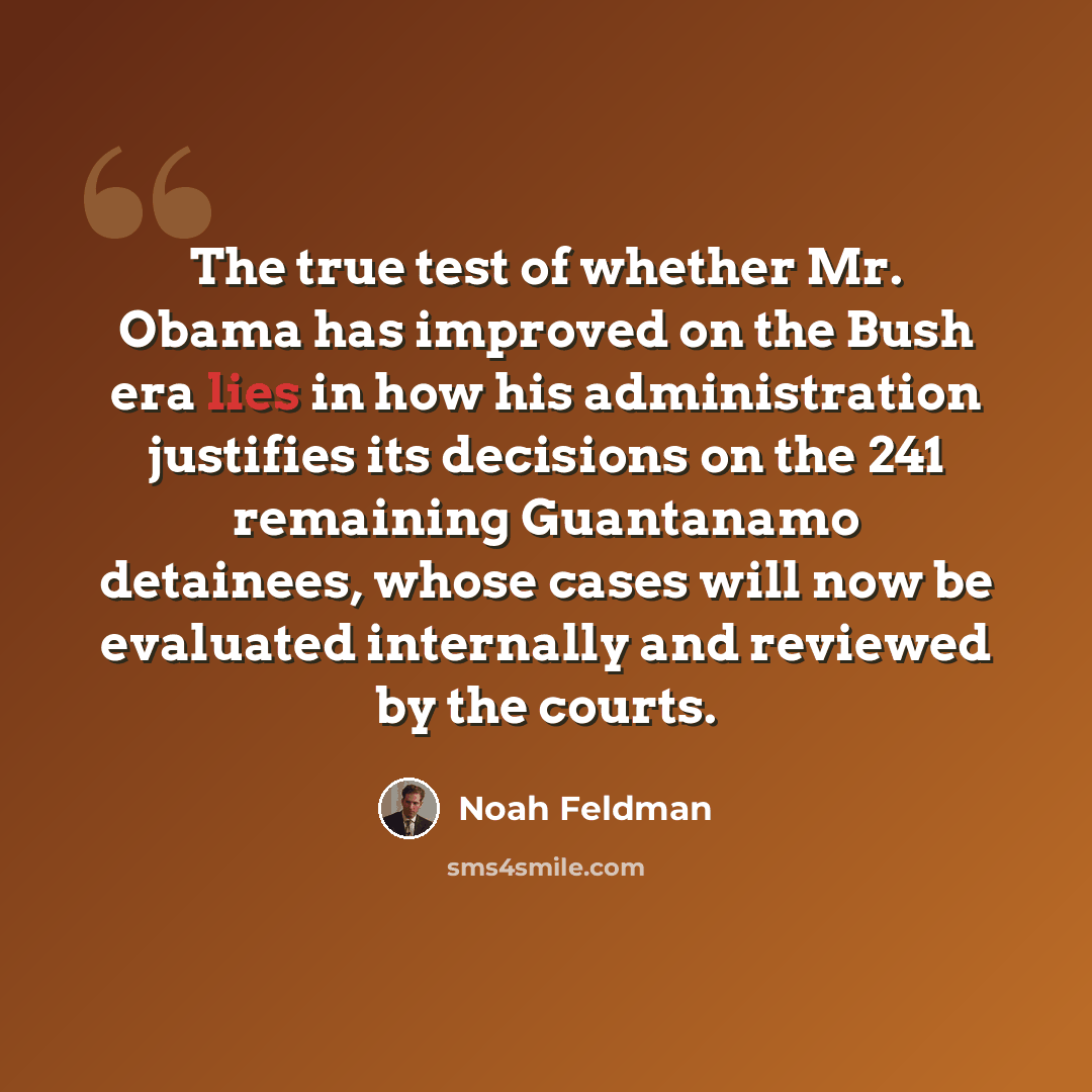 “The true test of whether Mr. Obama has improved on the Bush era lies in how his administration justifies its decisions on the 241 remaining Guantanamo detainees, whose cases will now be evaluated internally and reviewed by the courts.” quote by Noah Feldman