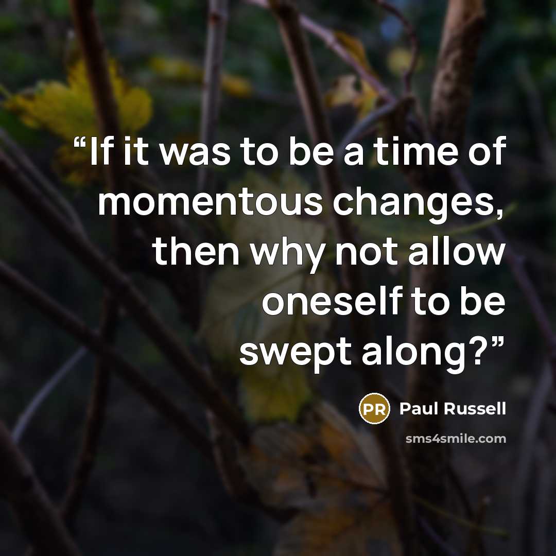 “If it was to be a time of momentous changes, then why not allow oneself to be swept along?” quote by Paul Russell