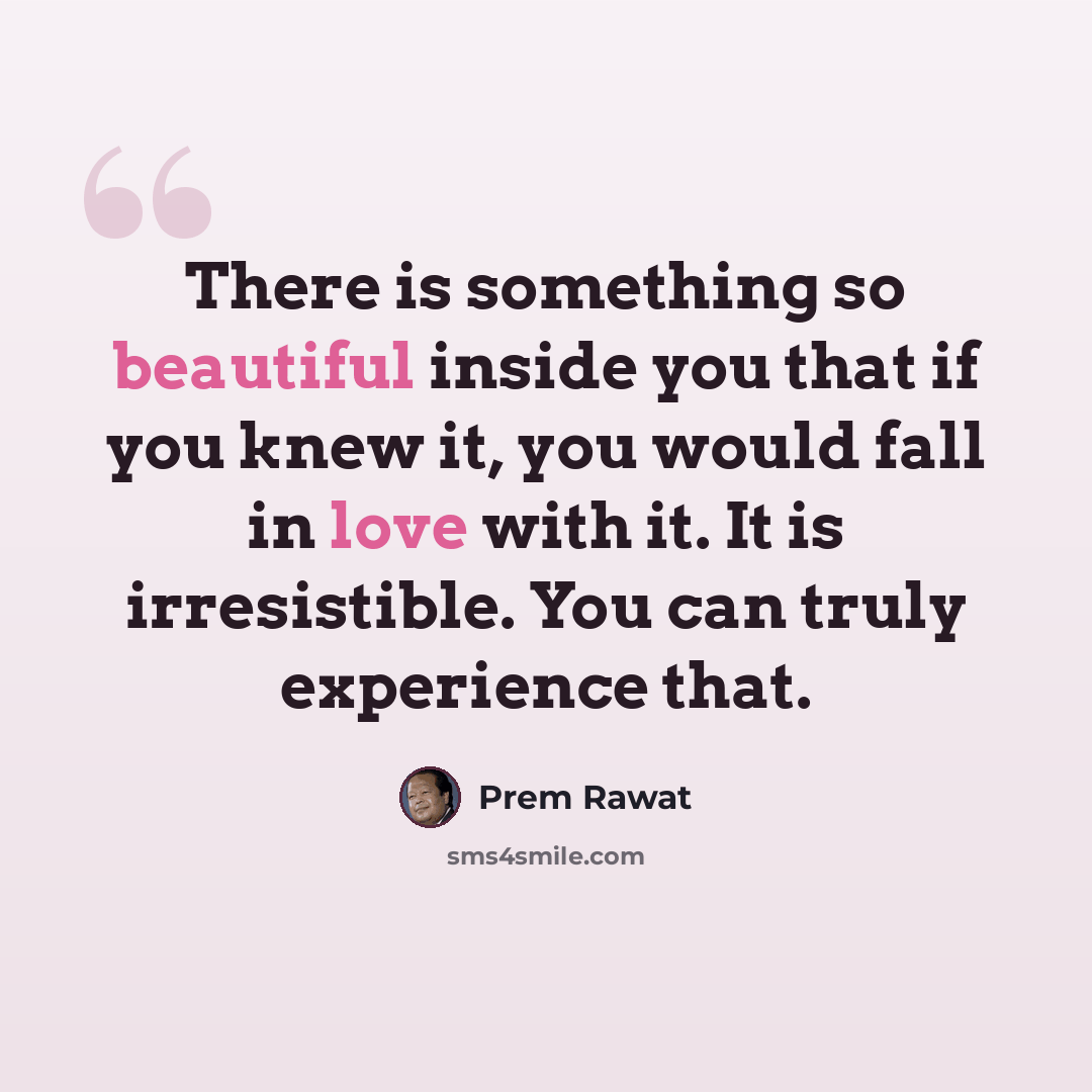 “There is something so beautiful inside you that if you knew it, you would fall in love with it. It is irresistible. You can truly experience that.” quote by Prem Rawat