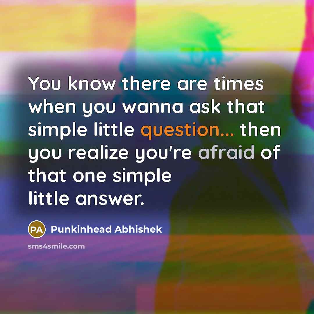 “You know there are times when you wanna ask that simple little question... then you realize you're afraid of that one simple little answer.” quote by Punkinhead Abhishek