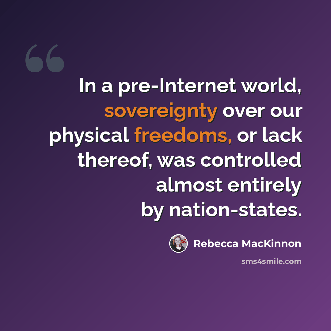 “In a pre-Internet world, sovereignty over our physical freedoms, or lack thereof, was controlled almost entirely by nation-states.” quote by Rebecca MacKinnon