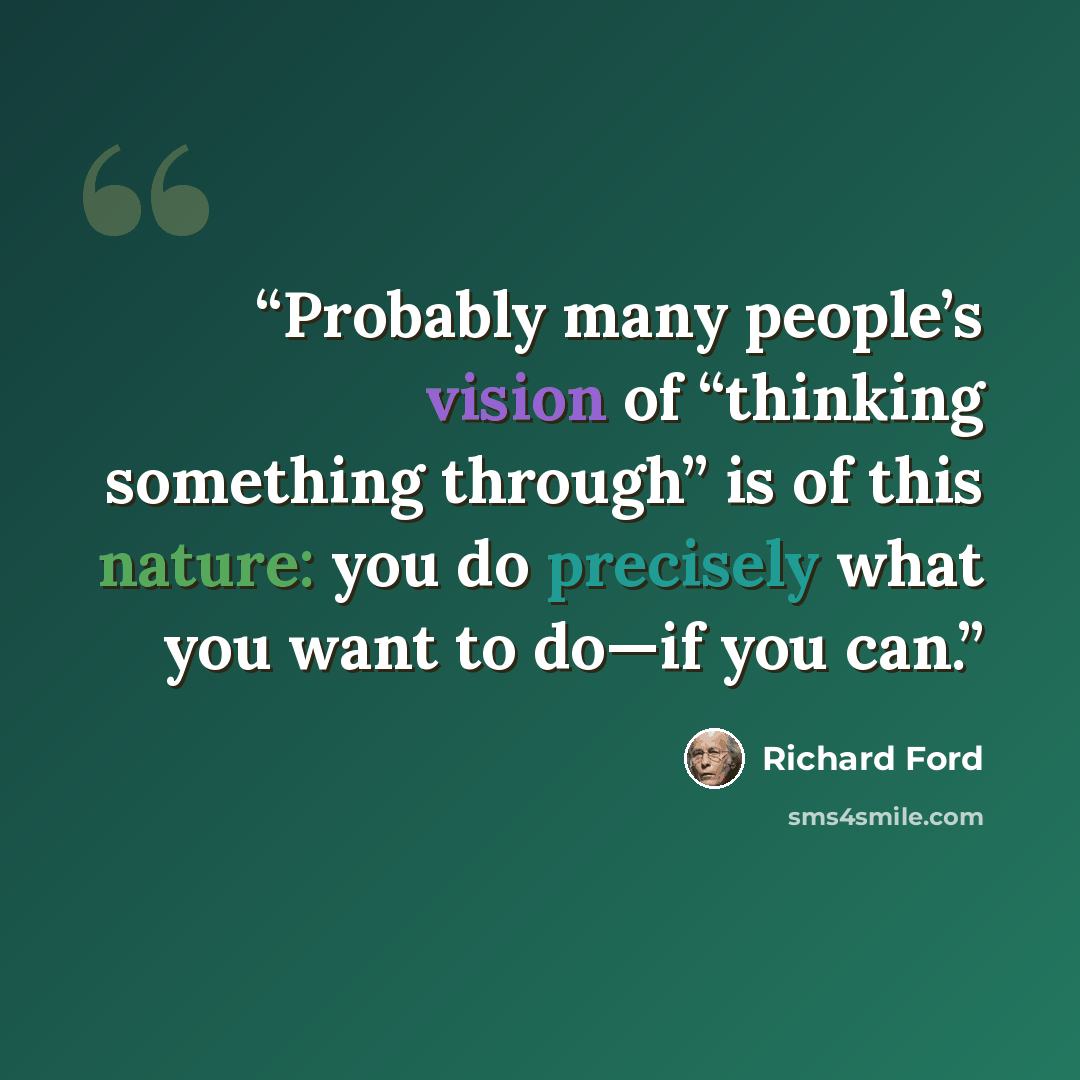 “Probably many people’s vision of “thinking something through” is of this nature: you do precisely what you want to do—if you can.” quote by Richard Ford