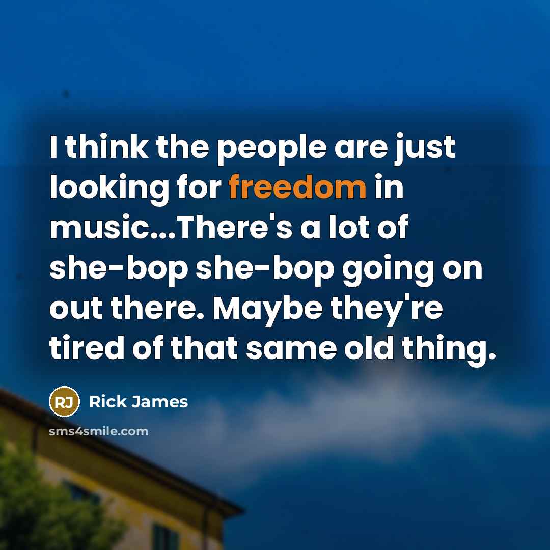 “I think the people are just looking for freedom in music...There's a lot of she-bop she-bop going on out there. Maybe they're tired of that same old thing.” quote by Rick James
