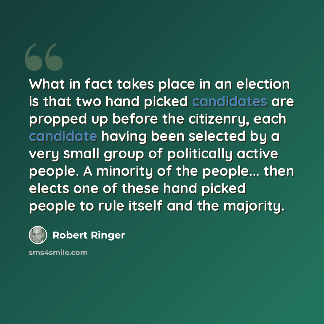 “What in fact takes place in an election is that two hand picked candidates are propped up before the citizenry, each candidate having been selected by a very small group of politically active people. A minority of the people... then elects one of these hand picked people to rule itself and the…” quote by Robert Ringer