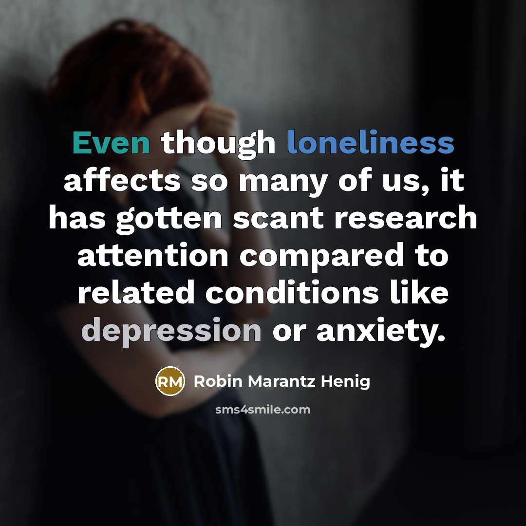 “Even though loneliness affects so many of us, it has gotten scant research attention compared to related conditions like depression or anxiety.” quote by Robin Marantz Henig