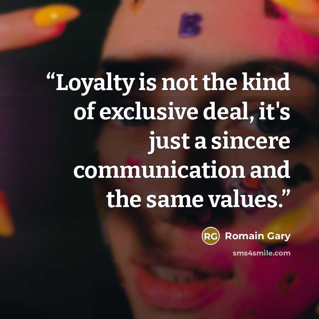 “Loyalty is not the kind of exclusive deal, it's just a sincere communication and the same values.” quote by Romain Gary