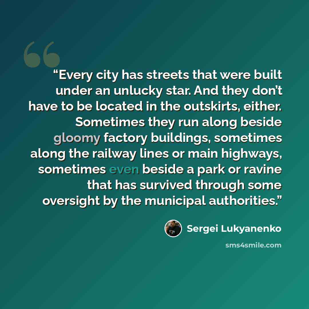 “Every city has streets that were built under an unlucky star. And they don’t have to be located in the outskirts, either. Sometimes they run along beside gloomy factory buildings, sometimes along the railway lines or main highways, sometimes even beside a park or ravine that has survived through…” quote by Sergei Lukyanenko