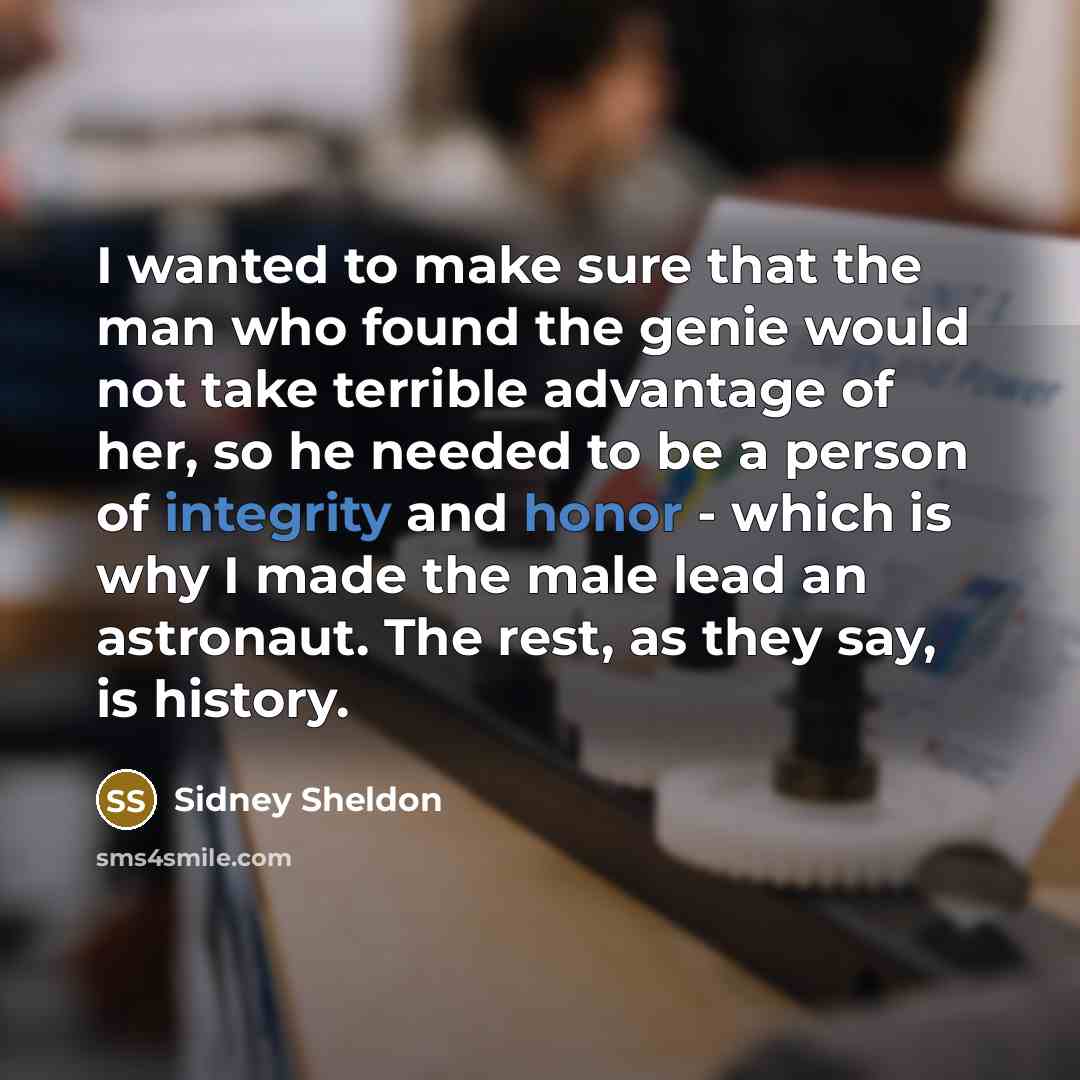 “I wanted to make sure that the man who found the genie would not take terrible advantage of her, so he needed to be a person of integrity and honor - which is why I made the male lead an astronaut. The rest, as they say, is history.” quote by Sidney Sheldon