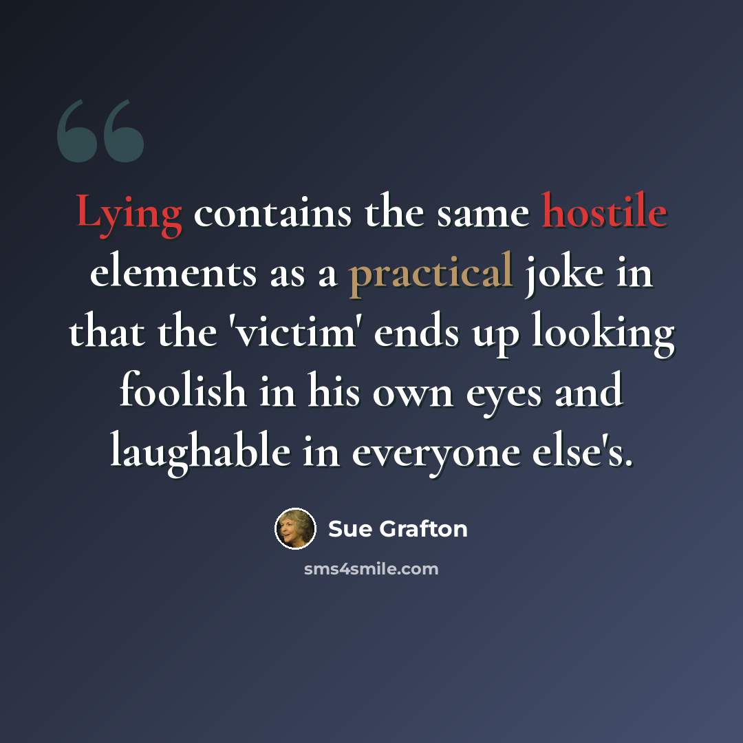 “Lying contains the same hostile elements as a practical joke in that the 'victim' ends up looking foolish in his own eyes and laughable in everyone else's.” quote by Sue Grafton