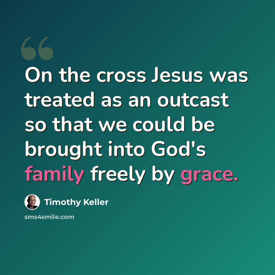 “On the cross Jesus was treated as an outcast so that we could be brought into God's family freely by grace.” quote by Timothy Keller