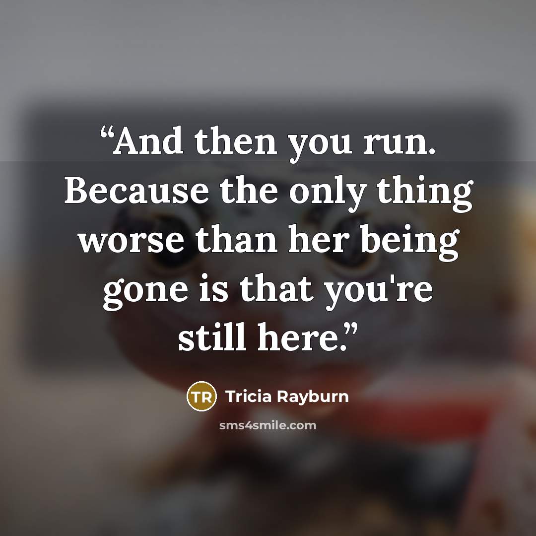 “And then you run. Because the only thing worse than her being gone is that you're still here.” quote by Tricia Rayburn