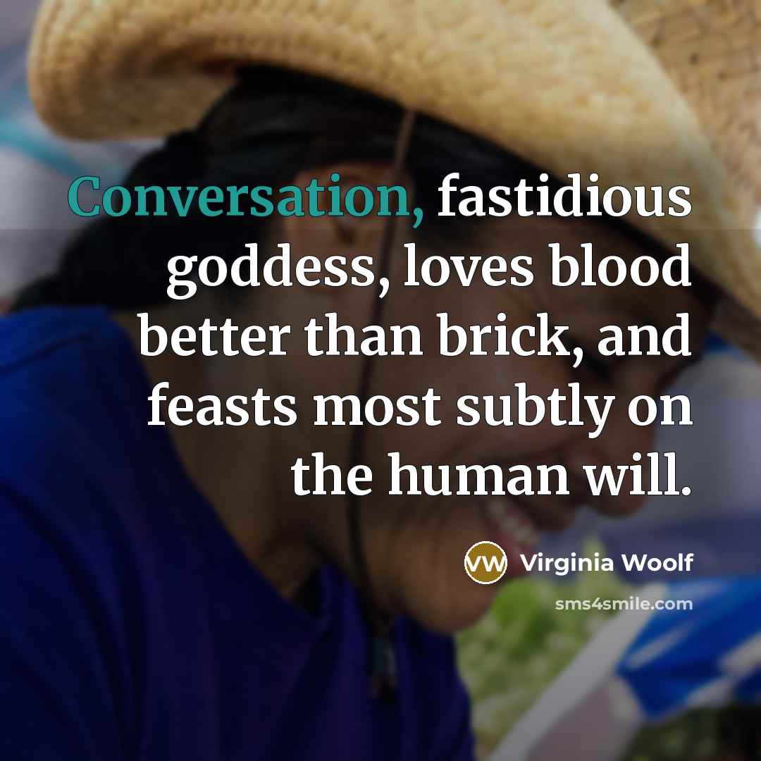 “Conversation, fastidious goddess, loves blood better than brick, and feasts most subtly on the human will.” quote by Virginia Woolf