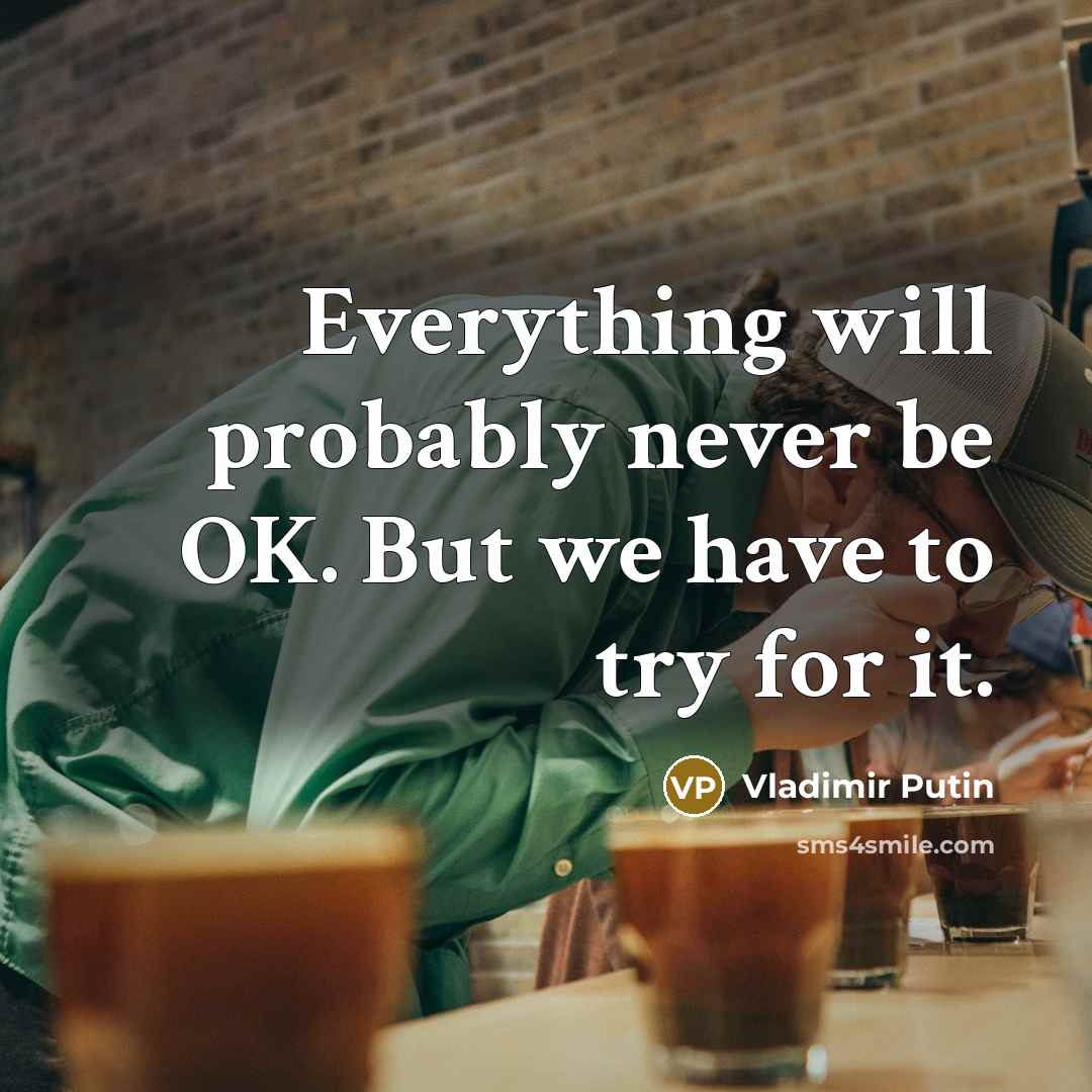 “Everything will probably never be OK. But we have to try for it.” quote by Vladimir Putin
