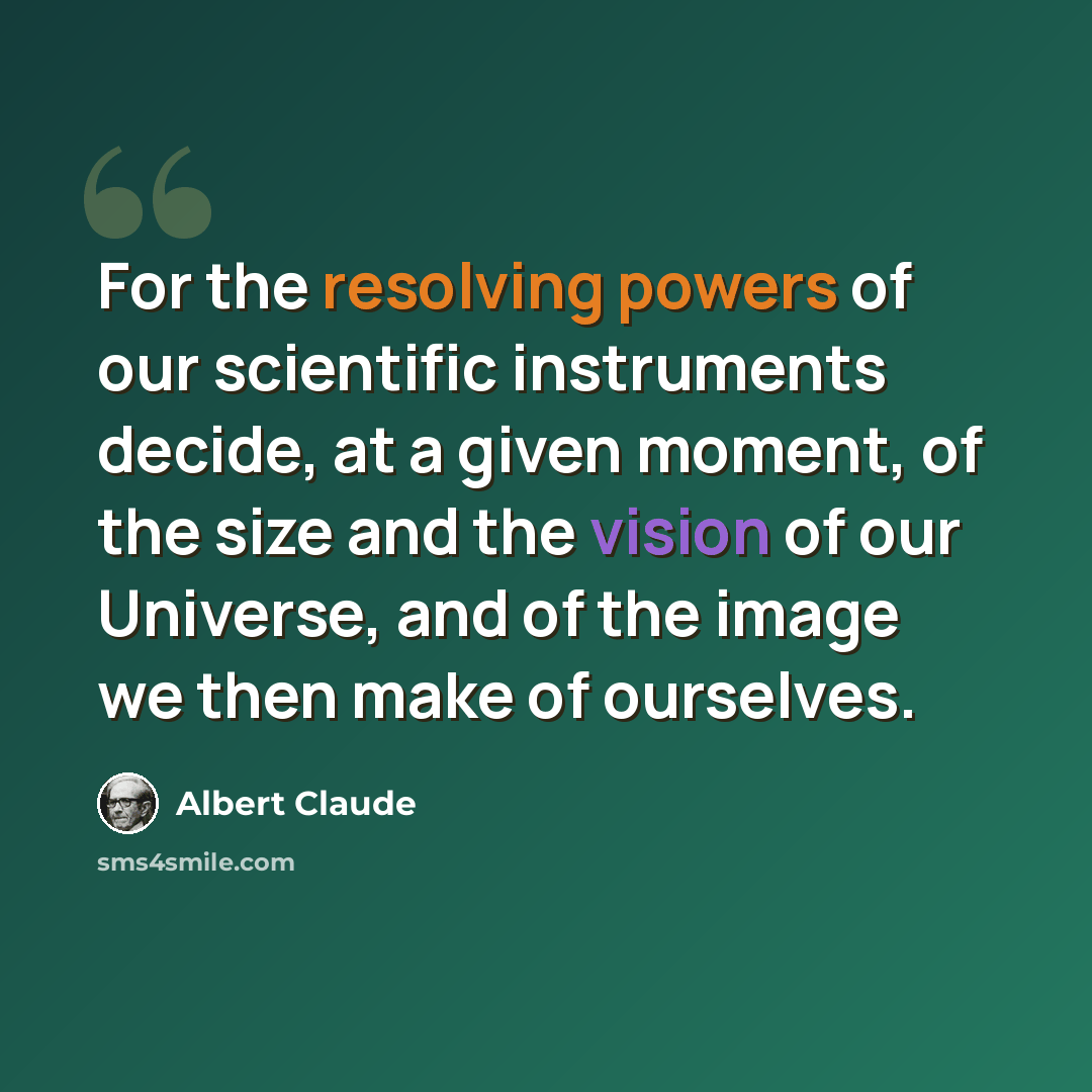 “For the resolving powers of our scientific instruments decide, at a given moment, of the size and the vision of our Universe, and of the image we then make of ourselves.” quote by Albert Claude