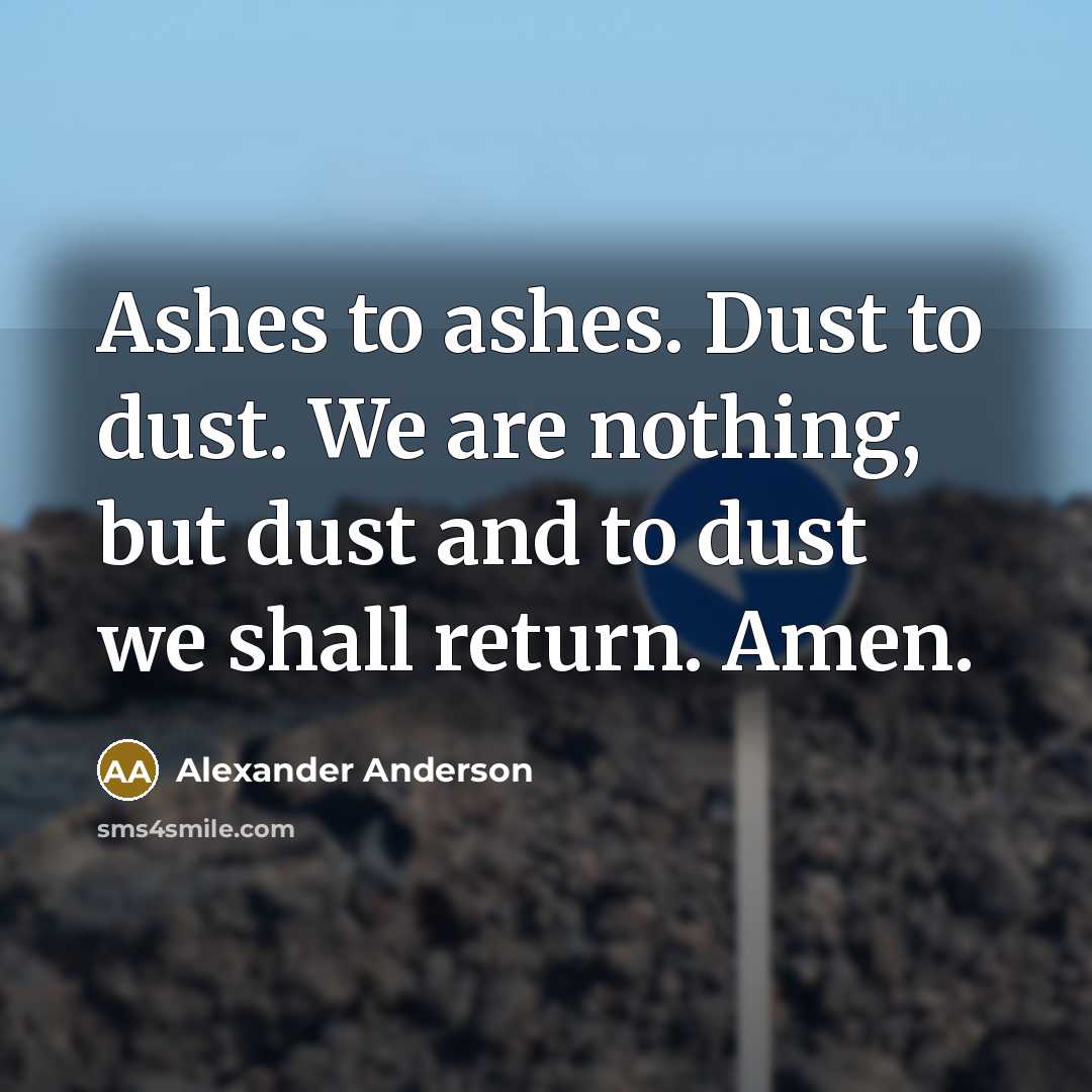 “Ashes to ashes. Dust to dust. We are nothing, but dust and to dust we shall return. Amen.” quote by Alexander Anderson
