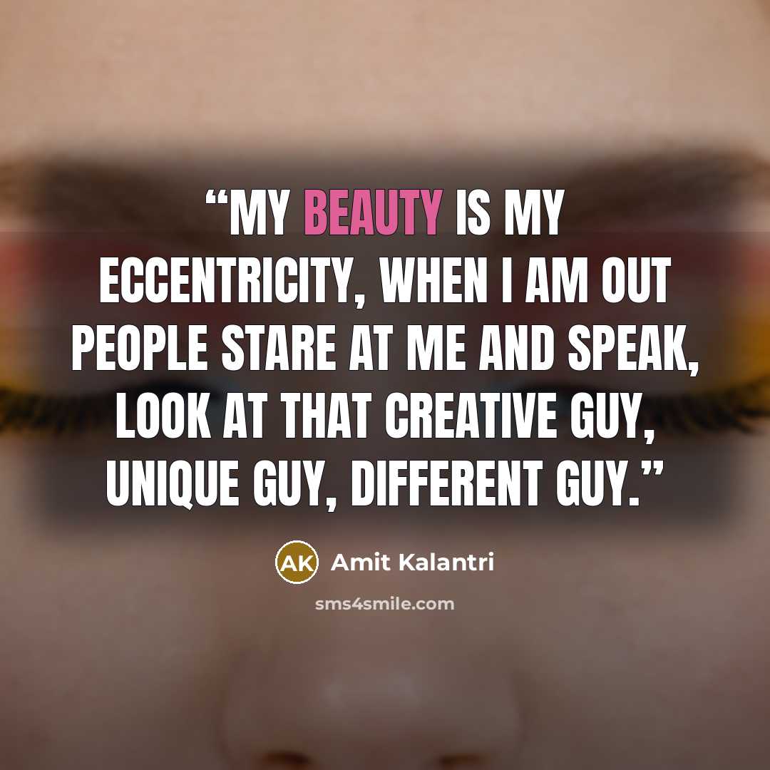 “My beauty is my eccentricity, when I am out people stare at me and speak, look at that creative guy, unique guy, different guy.” quote by Amit Kalantri