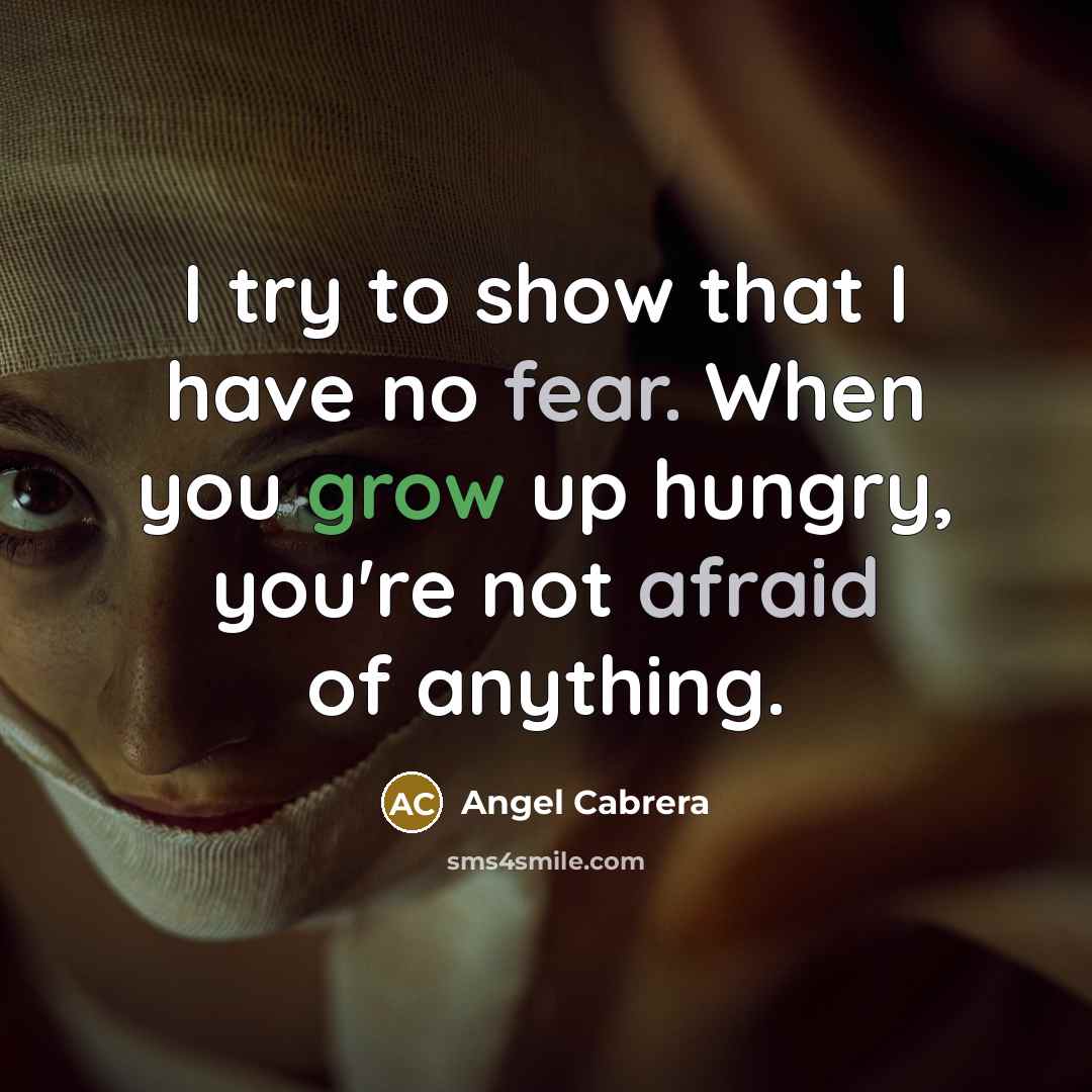 “I try to show that I have no fear. When you grow up hungry, you're not afraid of anything.” quote by Angel Cabrera