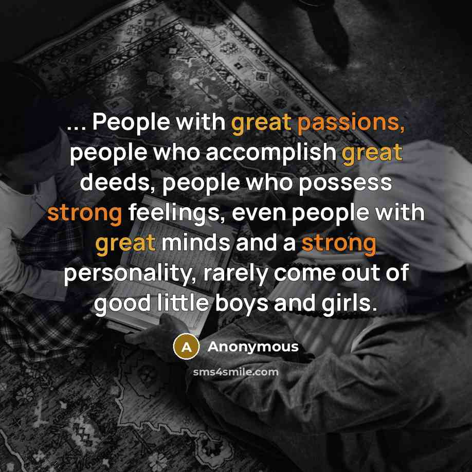 “... People with great passions, people who accomplish great deeds, people who possess strong feelings, even people with great minds and a strong personality, rarely come out of good little boys and girls.” quote by Anonymous