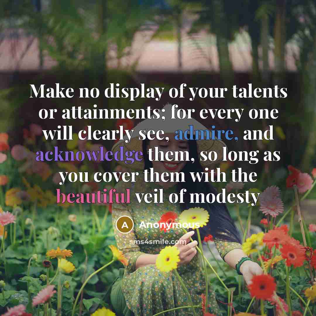 “Make no display of your talents or attainments; for every one will clearly see, admire, and acknowledge them, so long as you cover them with the beautiful veil of modesty” quote by Anonymous