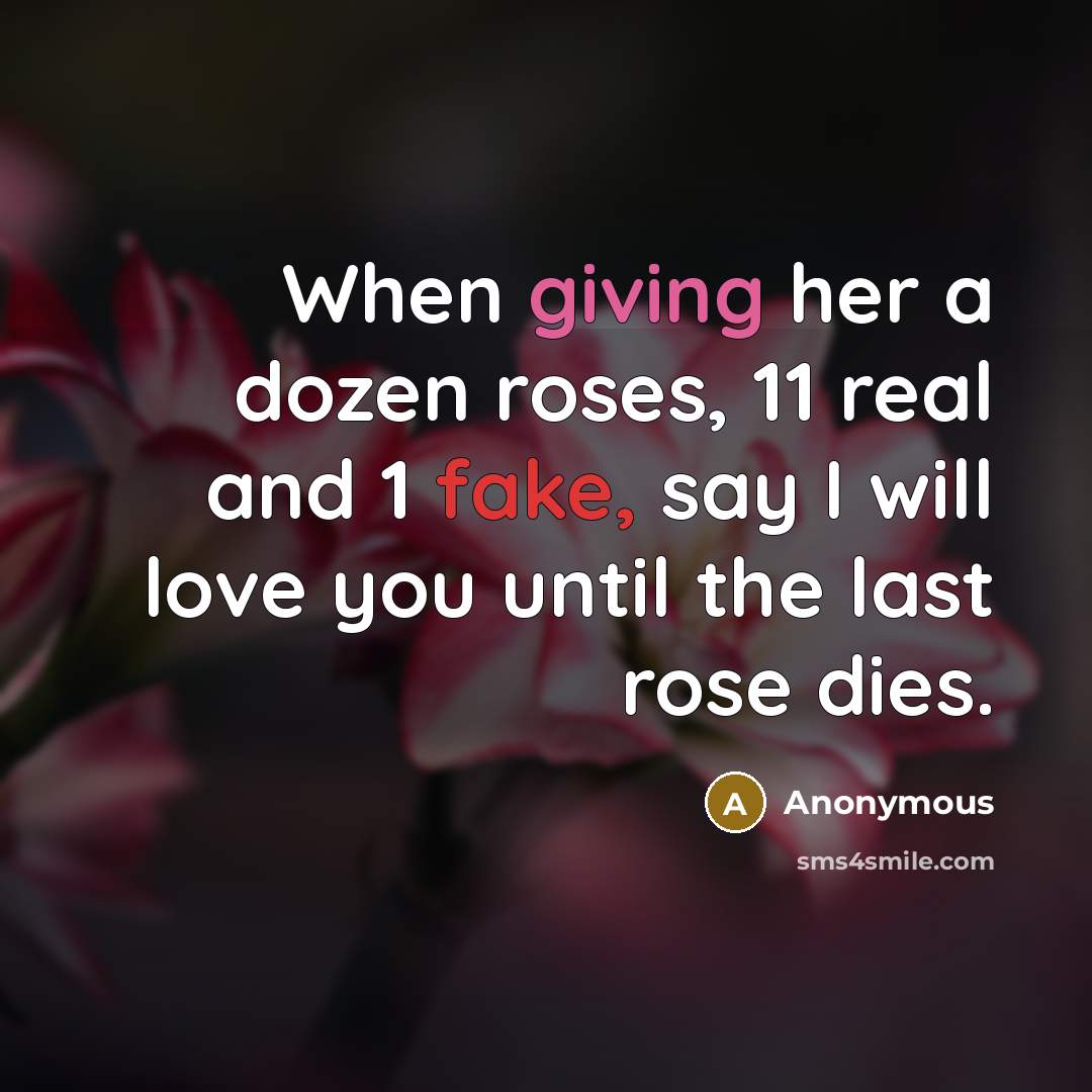 “When giving her a dozen roses, 11 real and 1 fake, say I will love you until the last rose dies.” quote by Anonymous