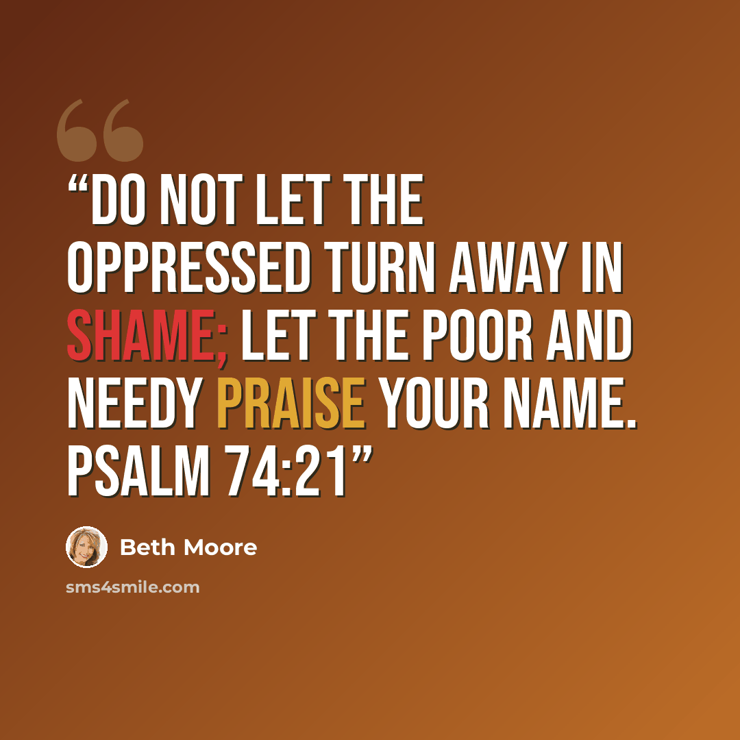 “Do not let the oppressed turn away in shame; let the poor and needy praise Your name. Psalm 74:21” quote by Beth Moore
