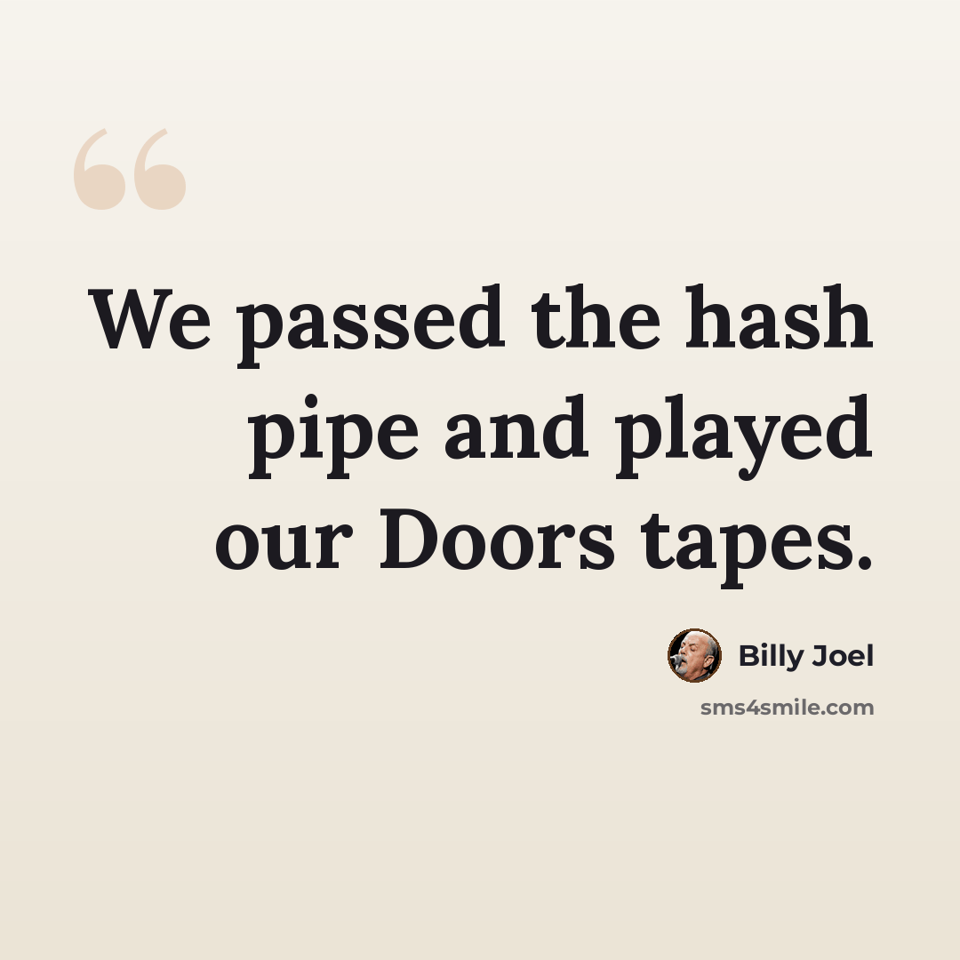 “We passed the hash pipe and played our Doors tapes.” quote by Billy Joel