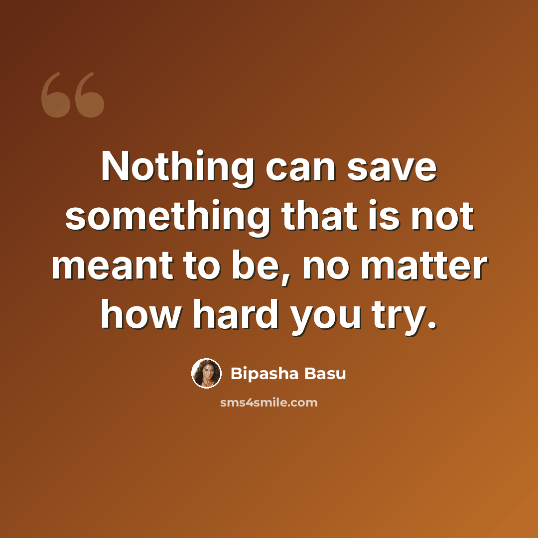 “Nothing can save something that is not meant to be, no matter how hard you try.” quote by Bipasha Basu