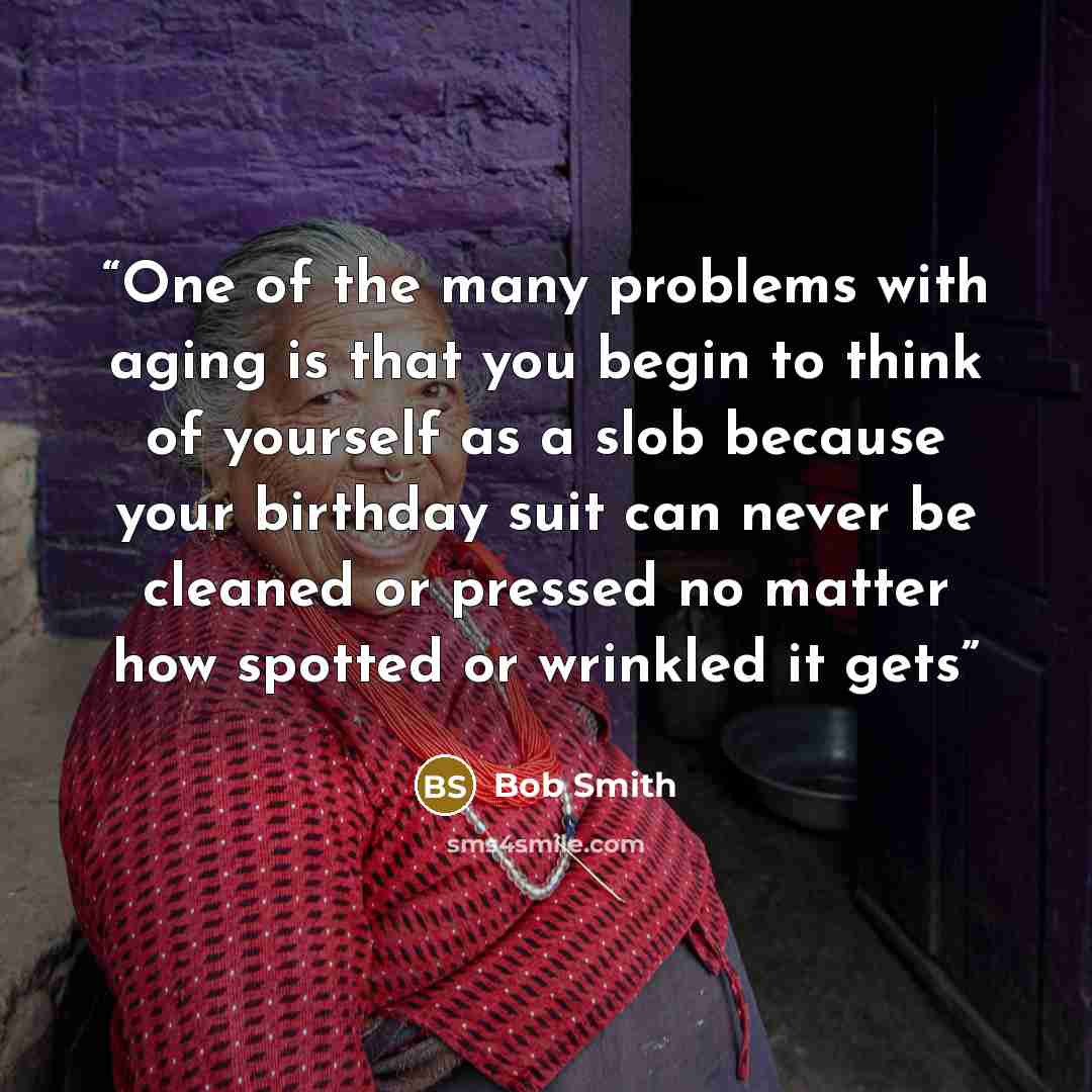 “One of the many problems with aging is that you begin to think of yourself as a slob because your birthday suit can never be cleaned or pressed no matter how spotted or wrinkled it gets” quote by Bob Smith