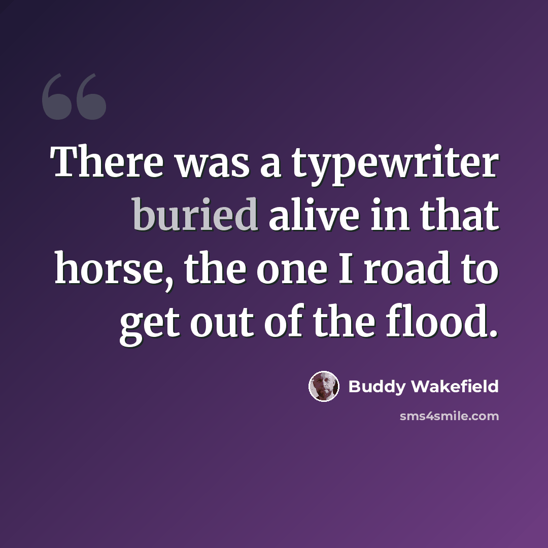 “There was a typewriter buried alive in that horse, the one I road to get out of the flood.” quote by Buddy Wakefield